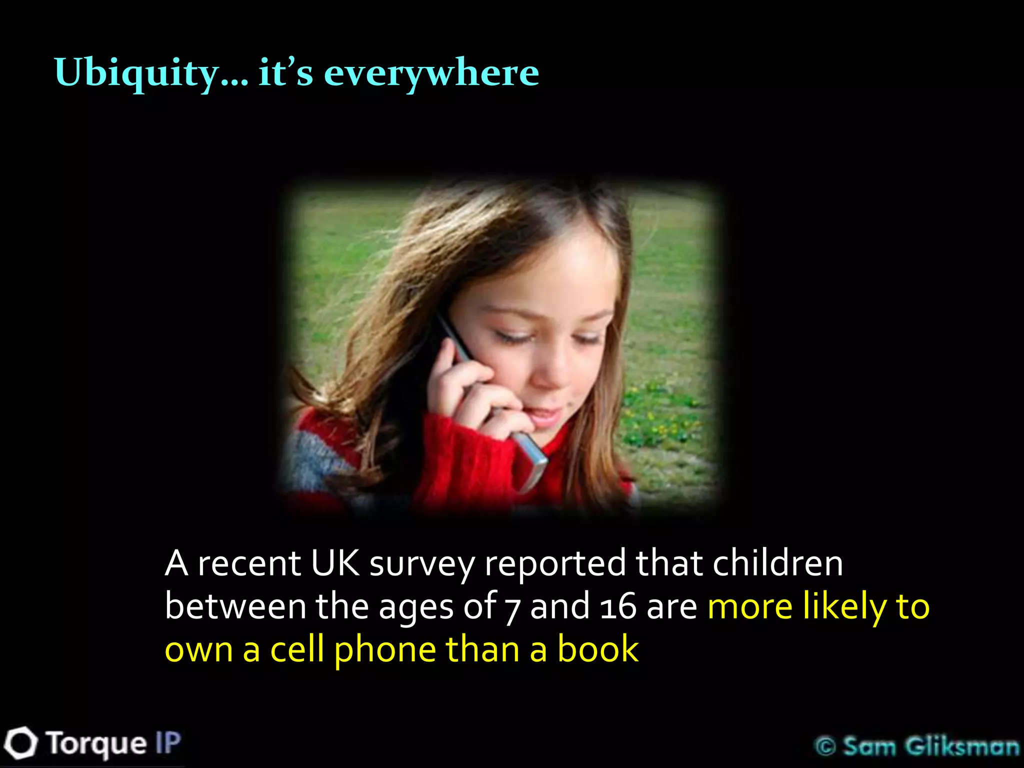 Ubiquity… it’s everywhere




     A recent UK survey reported that children
     between the ages of 7 and 16 are more likely to
     own a cell phone than a book
 
