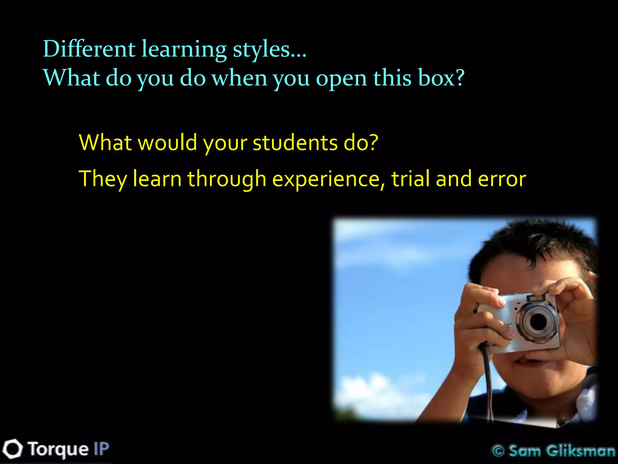 Different learning styles…
What do you do when you open this box?

   What would your students do?
   They learn through experience, trial and error
 