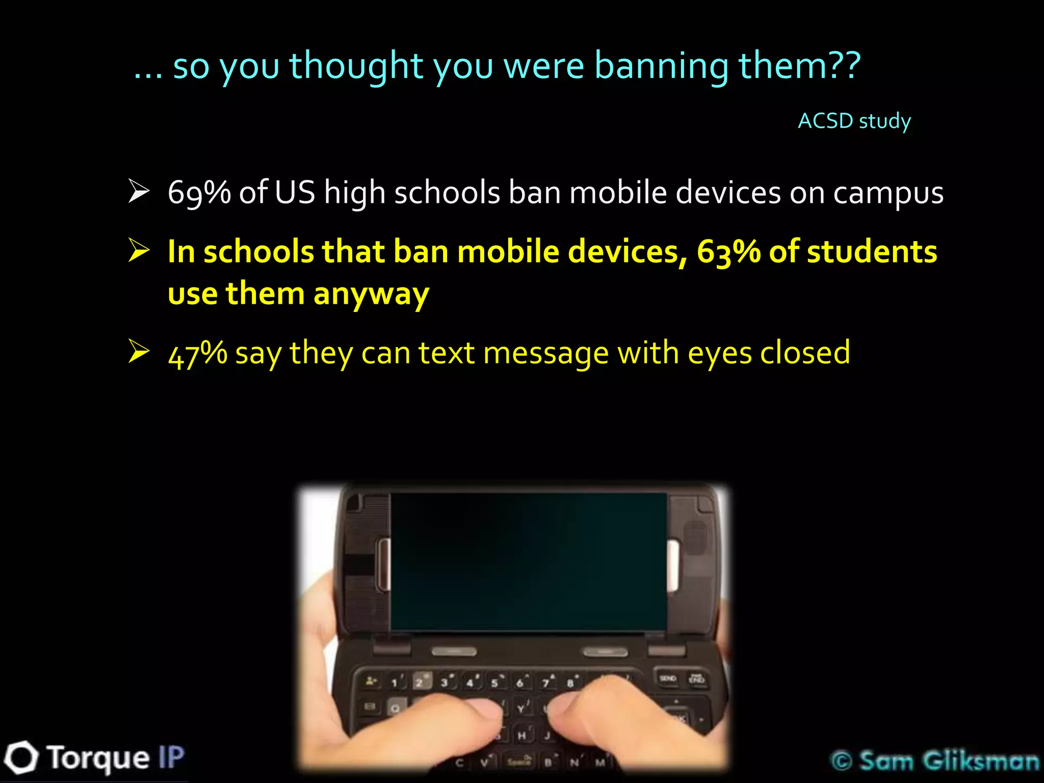 … so you thought you were banning them??
                                            ACSD study


 69% of US high schools ban mobile devices on campus
 In schools that ban mobile devices, 63% of students
  use them anyway
 47% say they can text message with eyes closed
 