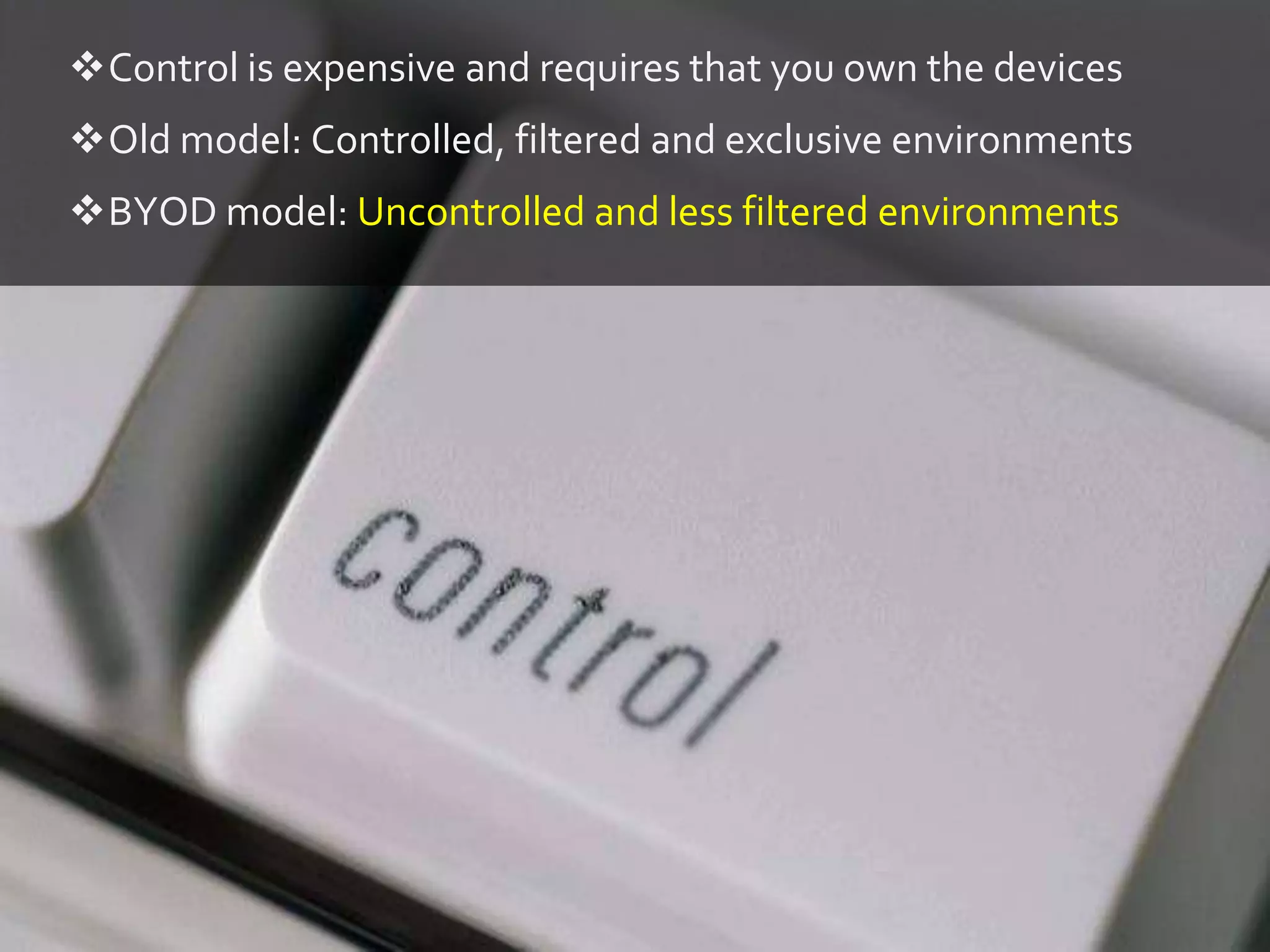 Control is expensive and requires that you own the devices
Old model: Controlled, filtered and exclusive environments
BYOD model: Uncontrolled and less filtered environments
 