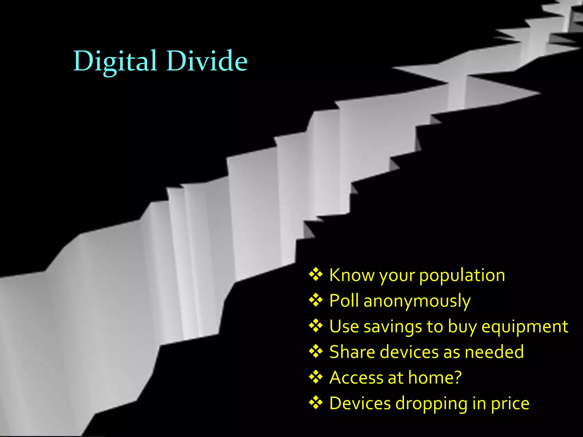 Digital Divide




                  Know your population
                  Poll anonymously
                  Use savings to buy equipment
                  Share devices as needed
                  Access at home?
                  Devices dropping in price
 