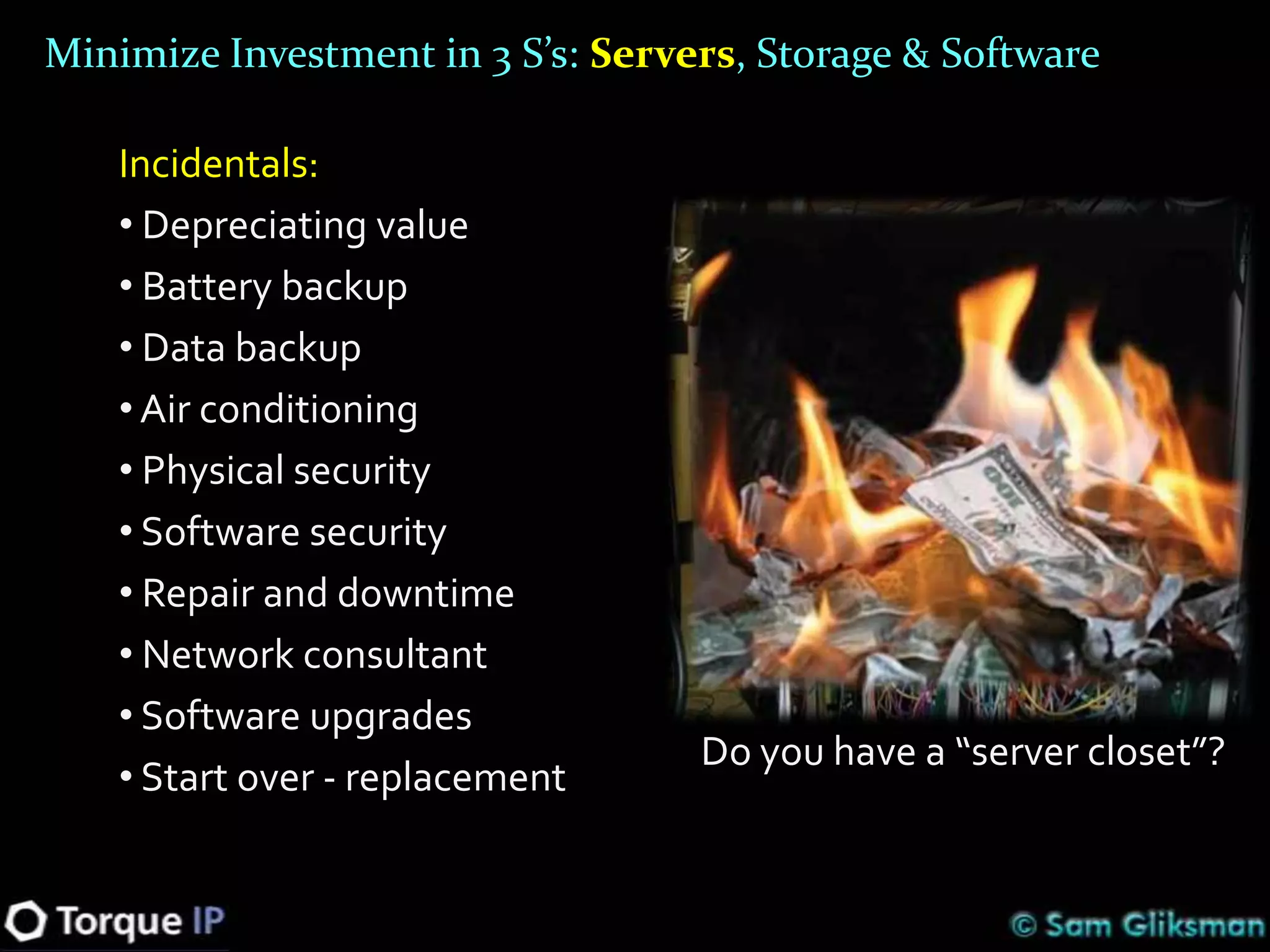 Minimize Investment in 3 S’s: Servers, Storage & Software

   Incidentals:
   • Depreciating value
   • Battery backup
   • Data backup
   • Air conditioning
   • Physical security
   • Software security
   • Repair and downtime
   • Network consultant
   • Software upgrades
                                   Do you have a “server closet”?
   • Start over - replacement
 