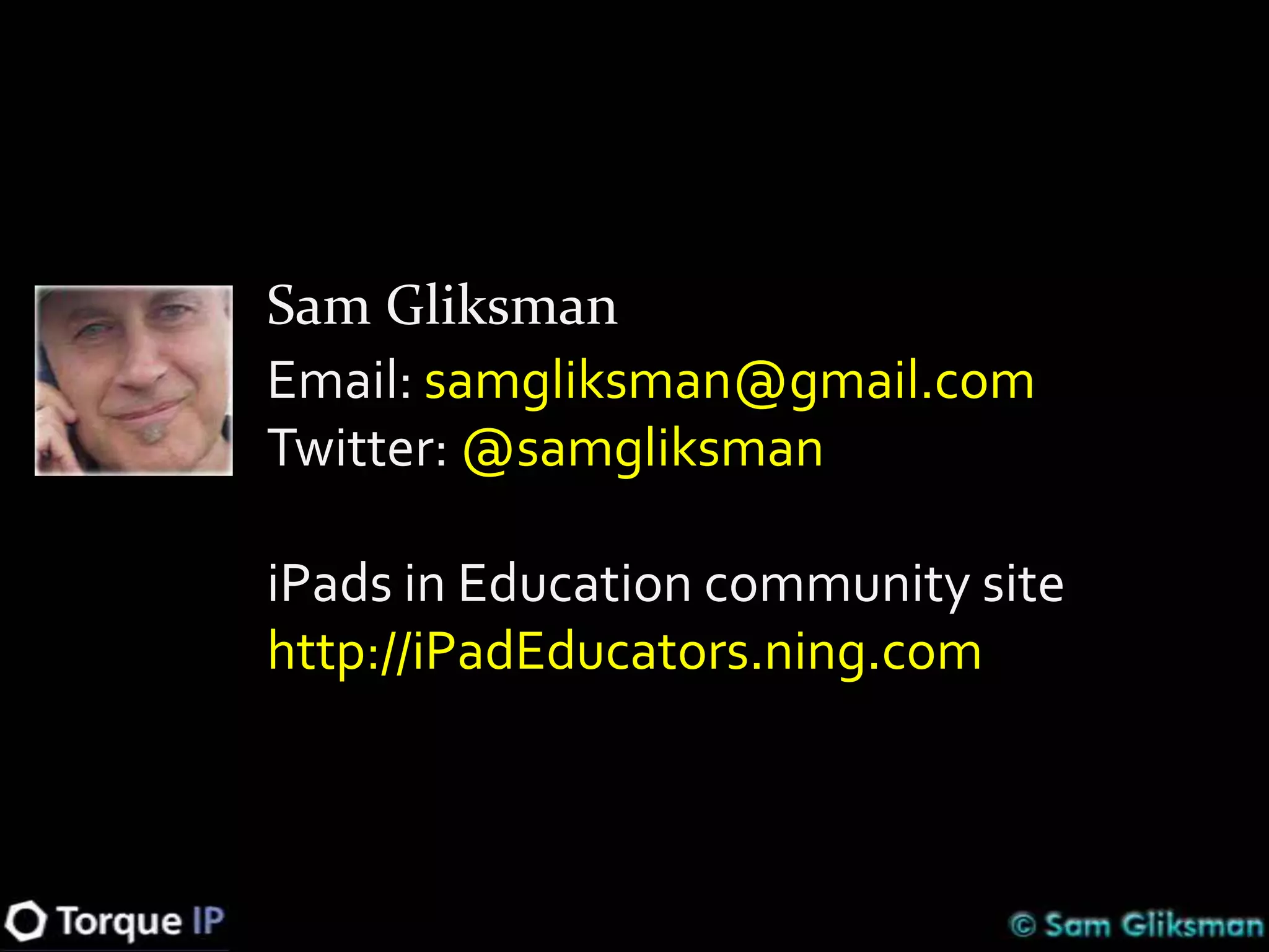 Sam Gliksman
Email: samgliksman@gmail.com
Twitter: @samgliksman

iPads in Education community site
http://iPadEducators.ning.com
 
