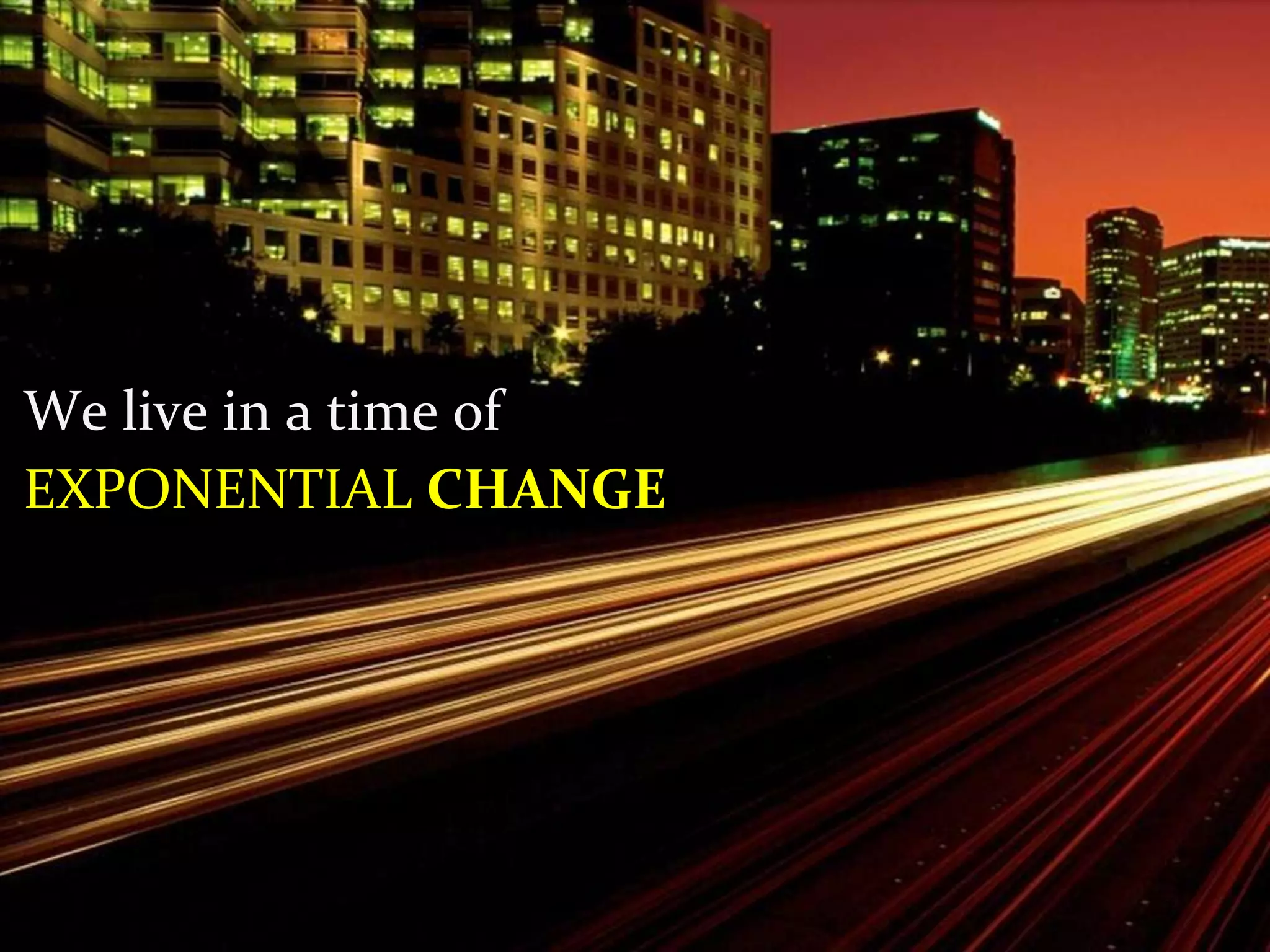We live in a time of
EXPONENTIAL CHANGE
 