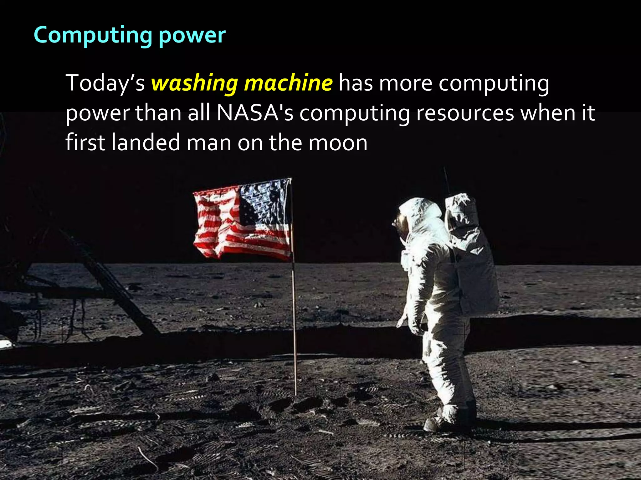 Computing power
  Today’s washing machine has more computing
  power than all NASA's computing resources when it
  first landed man on the moon
 