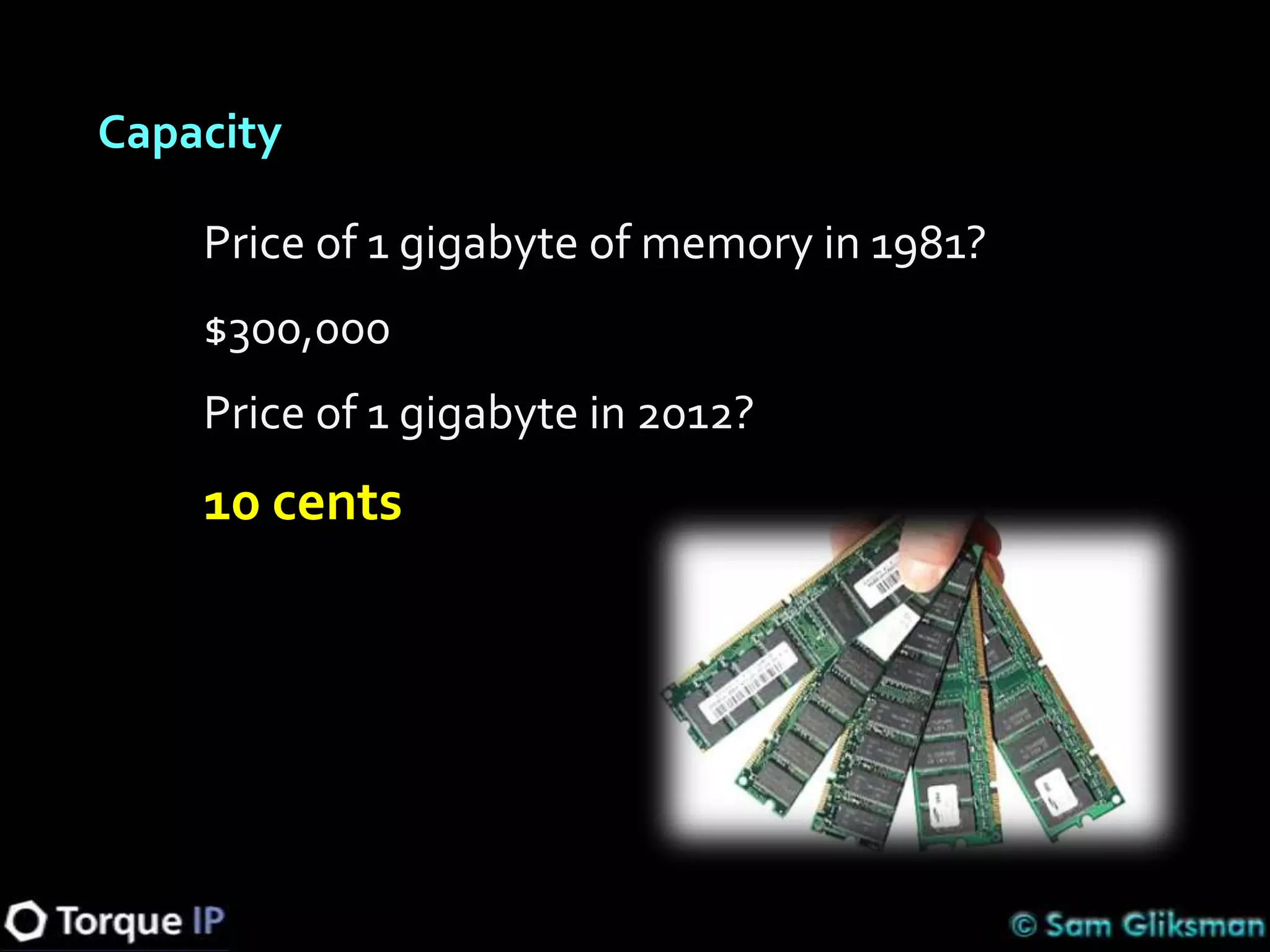 Capacity

    Price of 1 gigabyte of memory in 1981?
    $300,000
    Price of 1 gigabyte in 2012?
    10 cents
 