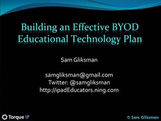 Building an Effective BYOD
Educational Technology Plan

           Sam Gliksman

      samgliksman@gmail.com
       Twitter: @samgliksman
    http://ipadEducators.ning.com
 