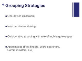Grouping StrategiesOne-device classroomInformal device sharingCollaborative grouping with role of mobile gatekeeperAppoint jobs (Fact finders, Word searchers, Communicators, etc.)