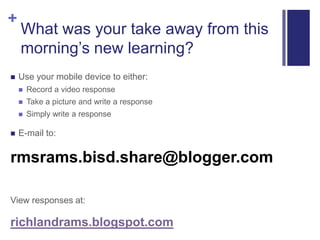 What was your take away from this morning’s new learning? Use your mobile device to either: Record a video response Take a picture and write a response Simply write a response E-mail to: rmsrams.bisd.share@blogger.com View responses at: richlandrams.blogspot.com 