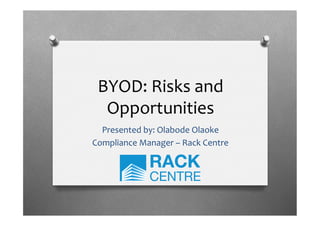 BYOD:	
  Risks	
  and	
  
Opportunities	
  
Presented	
  by:	
  Olabode	
  Olaoke	
  
Compliance	
  Manager	
  –	
  Rack	
  Centre	
  
 
