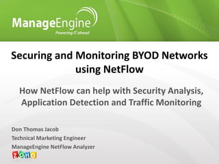 Securing and Monitoring BYOD Networks
             using NetFlow
  How NetFlow can help with Security Analysis,
  Application Detection and Traffic Monitoring

Don Thomas Jacob
Technical Marketing Engineer
ManageEngine NetFlow Analyzer
 