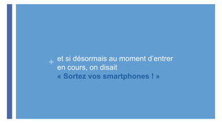 + et si désormais au moment d’entrer
en cours, on disait
« Sortez vos smartphones ! »
 