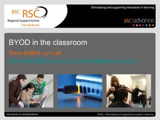 Go to View > Header & Footer to edit May 17, 2013 | slide 1RSCs – Stimulating and supporting innovation in learning
BYOD in the classroom
Steve Saffhill, Lyn Lall
steve.saffhill@rsc-em.ac.uk, lynette.lall@rsc-em.ac.uk
www.jiscrsc.ac.uk/eastmidlands
 