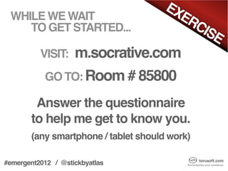 EX
 WHILE WE WAIT                          ER
    TO GET STARTED...                     CIS
                                             E
          VISIT:    m.socrative.com
           GO TO: Room # 85800

        Answer the questionnaire
       to help me get to know you.
       (any smartphone / tablet should work)

#emergent2012 / @stickbyatlas
 