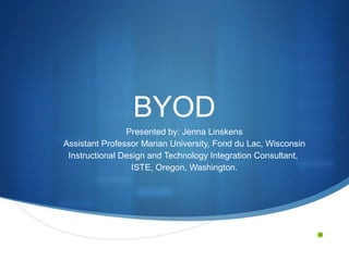 BYOD
Presented by: Jenna Linskens
Assistant Professor Marian University, Fond du Lac, Wisconsin
Instructional Design and Technology Integration Consultant,
ISTE, Oregon, Washington.

•

 