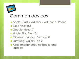Common devices
 Apple: iPad, iPad mini, iPod Touch, iPhone
 B&N: Nook HD
 Google: Nexus 7
 Kindle: Fire, Fire HD
 Microsoft: Surface, Surface RT
 Samsung: Galaxy Tab 2
 Also: smartphones, netbooks, and
laptops!
 