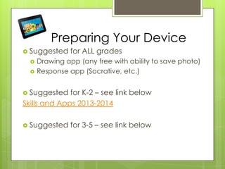 Preparing Your Device
 Suggested for ALL grades
 Drawing app (any free with ability to save photo)
 Response app (Socrative, etc.)
 Suggested for K-2 – see link below
Skills and Apps 2013-2014
 Suggested for 3-5 – see link below
 