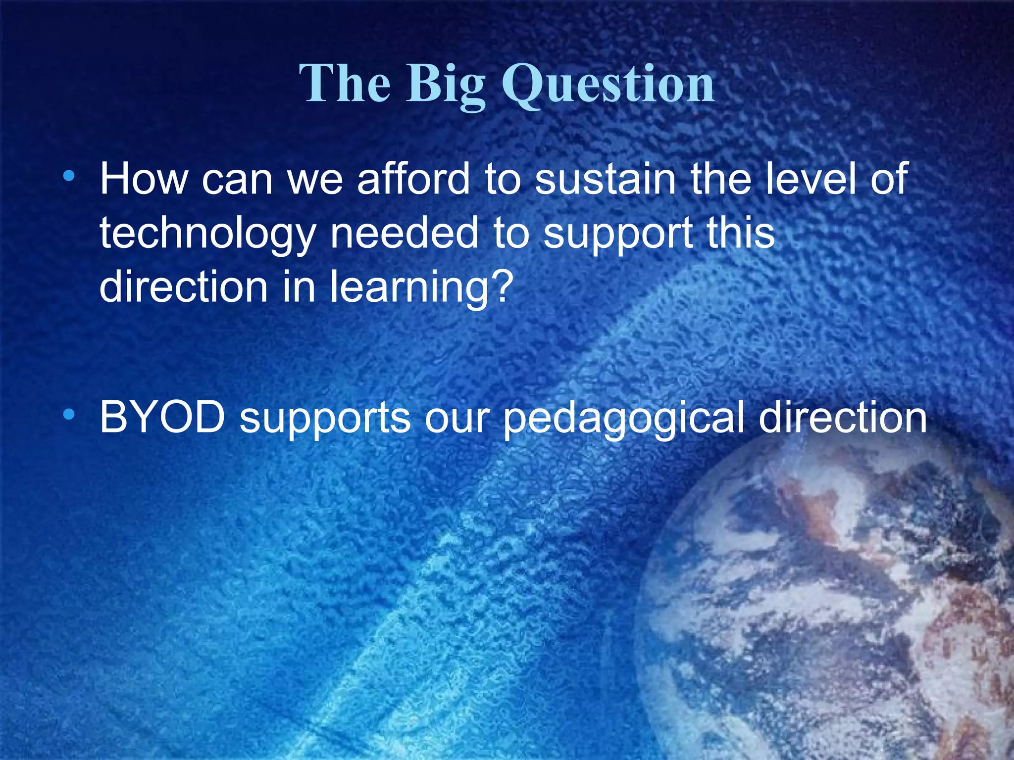 The Big Question
• How can we afford to sustain the level of
technology needed to support this
direction in learning?
• BYOD supports our pedagogical direction

 