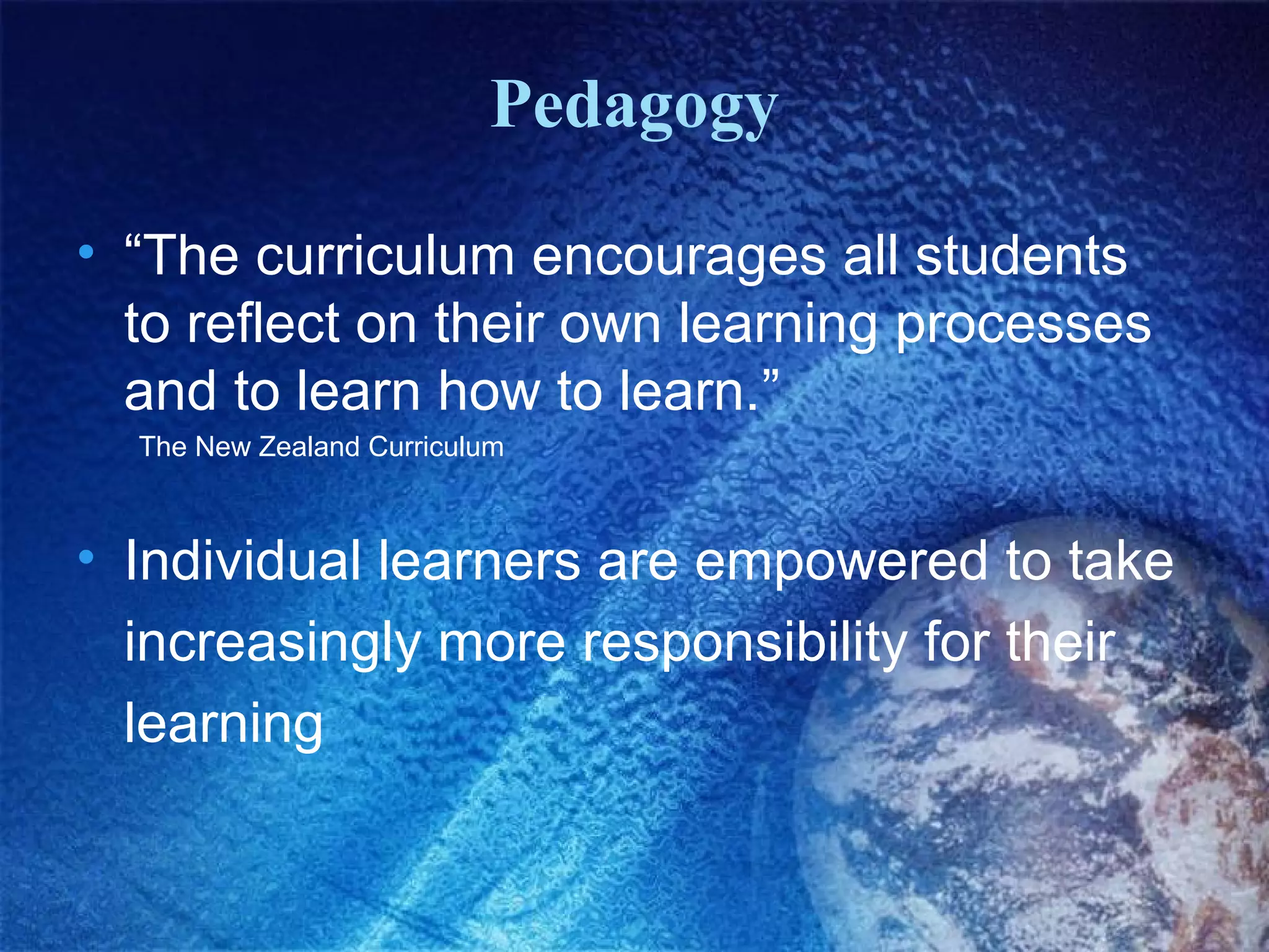 Pedagogy
• “The curriculum encourages all students
to reflect on their own learning processes
and to learn how to learn.”
The New Zealand Curriculum

• Individual learners are empowered to take
increasingly more responsibility for their
learning

 