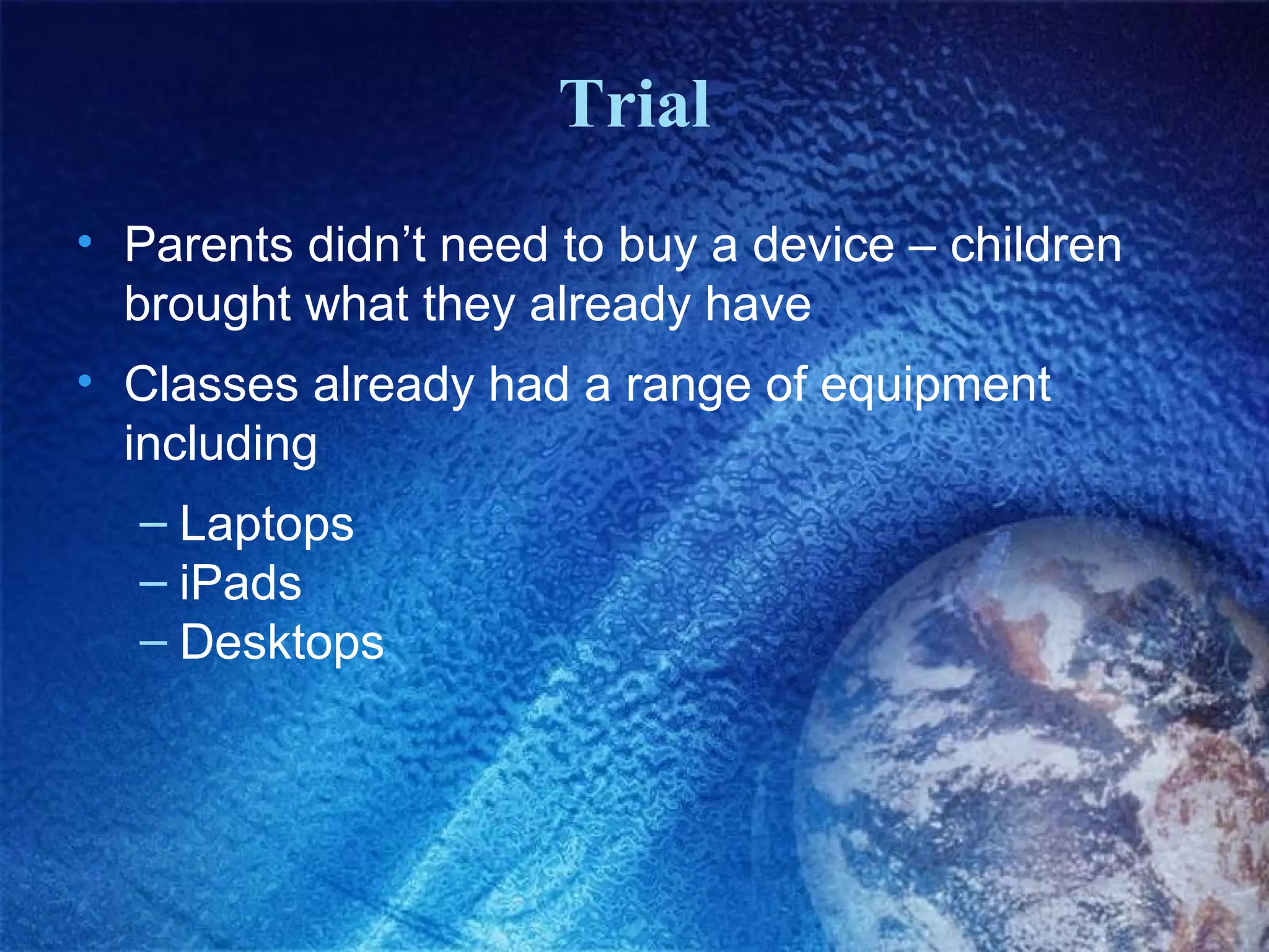 Trial
• Parents didn’t need to buy a device – children
brought what they already have
• Classes already had a range of equipment
including
– Laptops
– iPads
– Desktops

 