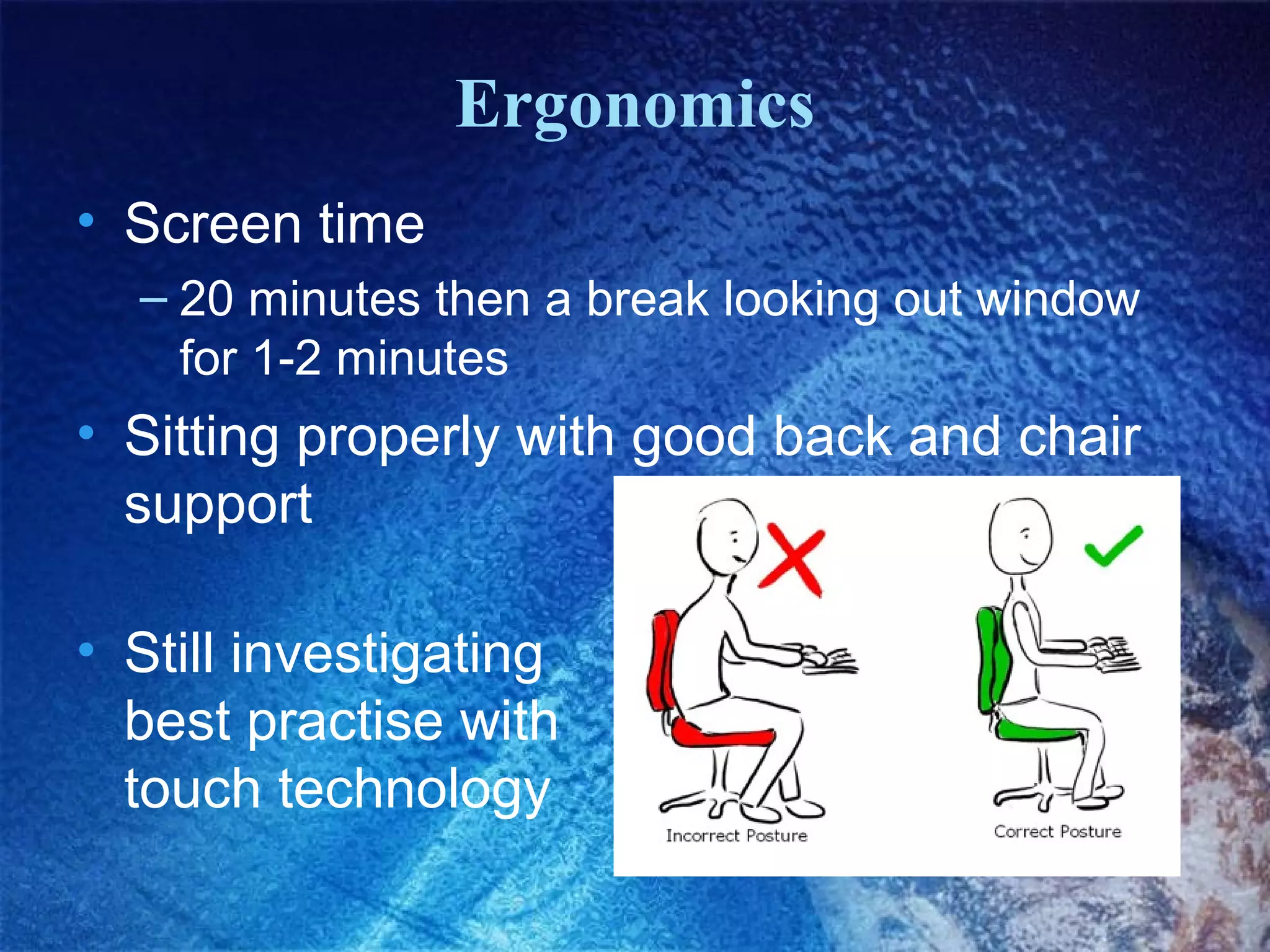 Ergonomics
• Screen time
– 20 minutes then a break looking out window
for 1-2 minutes

• Sitting properly with good back and chair
support
• Still investigating
best practise with
touch technology

 