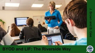 BYOD and LIF: The Riverside Way 
J. Brown and B. Gee 
 
