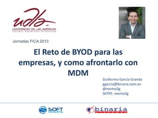 El Reto de BYOD para las
empresas, y como afrontarlo con
MDM
Guillermo García Granda
ggarcia@binaria.com.ec
@memo3g
SKYPE: memo3g
Jornadas FICA 2013
 