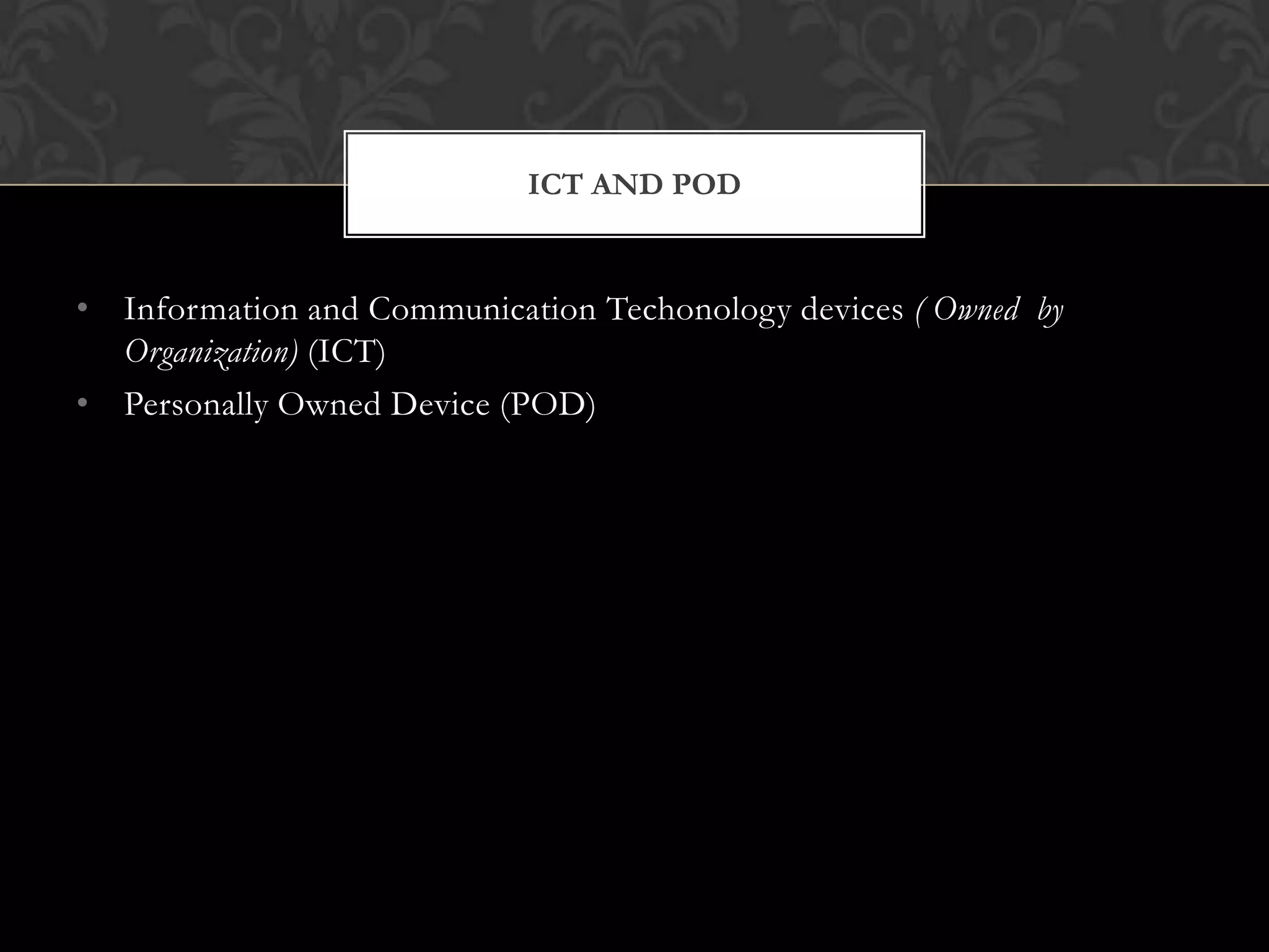 ICT AND POD

• Information and Communication Techonology devices ( Owned by
Organization) (ICT)
• Personally Owned Device (POD)

 