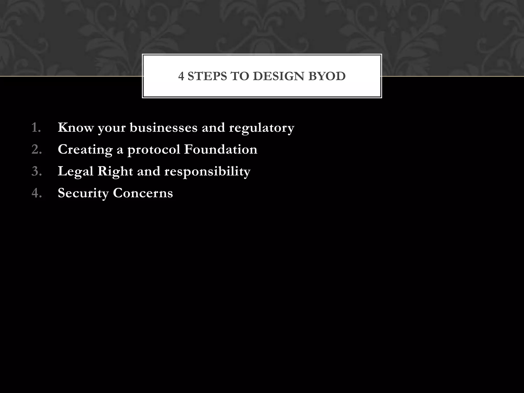 4 STEPS TO DESIGN BYOD

1.
2.
3.
4.

Know your businesses and regulatory
Creating a protocol Foundation
Legal Right and responsibility
Security Concerns

 