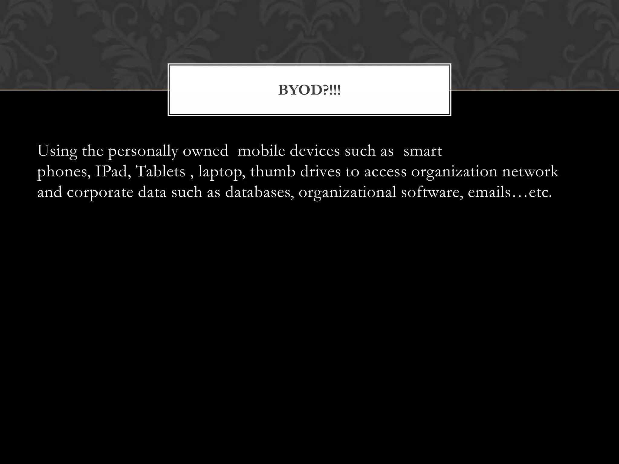 BYOD?!!!

Using the personally owned mobile devices such as smart
phones, IPad, Tablets , laptop, thumb drives to access organization network
and corporate data such as databases, organizational software, emails…etc.

 