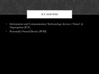 ICT AND POD

• Information and Communication Techonology devices ( Owned by
Organization) (ICT)
• Personally Owned Device (POD)

 
