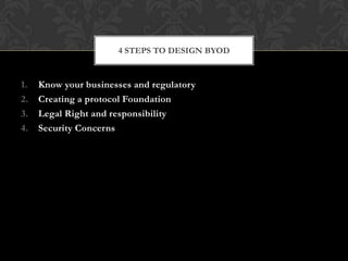 4 STEPS TO DESIGN BYOD

1.
2.
3.
4.

Know your businesses and regulatory
Creating a protocol Foundation
Legal Right and responsibility
Security Concerns

 