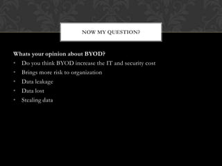 NOW MY QUESTION?

Whats your opinion about BYOD?
• Do you think BYOD increase the IT and security cost
• Brings more risk to organization
• Data leakage
• Data lost
• Stealing data

 