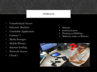 THREATS

•
•
•
•
•
•
•
•
•

Unauthorized Access
Infected Machine
Unreliable Application
Camera ? !
Media Storages
Mobile Phones
Internet Surfing
Network Access
Cloud ?

•
•
•
•

Malware
Synchronization
Phishing or SMiShing
Malicious Links or Websites

 