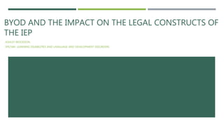 BYOD AND THE IMPACT ON THE LEGAL CONSTRUCTS OF
THE IEP
ASHLEY WOODSON
SPE/584: LEARNING DISABILITIES AND LANGUAGE AND DEVELOPMENT DISORDERS
 