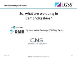 So, what are we doing in    
               Cambridgeshire? 

               Dynamic Mobile Exchange (DME) by Excitor




              Good for Enterprise by Good Technology




06/12/12                                                  20
 