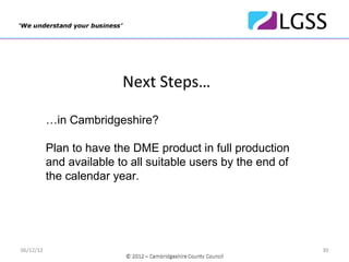 Next Steps…

           …in Cambridgeshire?

           Plan to have the DME product in full production
           and available to all suitable users by the end of
           the calendar year.




06/12/12                                                       30
 