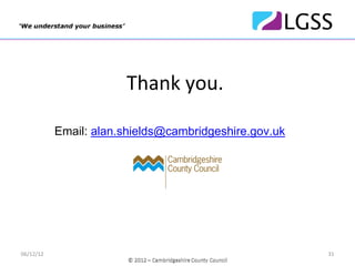 Thank you.

           Email: alan.shields@cambridgeshire.gov.uk




06/12/12                                               31
 