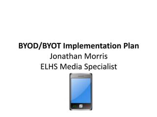 BYOD/BYOT Implementation Plan
Jonathan Morris
ELHS Media Specialist
 