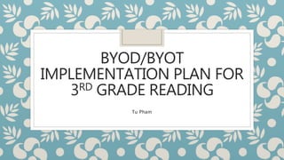BYOD/BYOT
IMPLEMENTATION PLAN FOR
3RD GRADE READING
Tu Pham
 