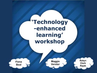 ‘Technology
-enhanced
learning’
workshop
Fiona
Beal
Robyn
Clark
Rajab
Maggie
Verster
 