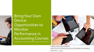 Bring Your Own Device: Opportunities to Monitor Performance in Accounting Courses 
Conference on Teaching and Learning Accounting (CTLA) 
YANELI CRUZ ALVARADO 
INSTITUTO TECNOLÓGICO AUTÓNOMO DE MÉXICO 
AUGUST 2, 2014 