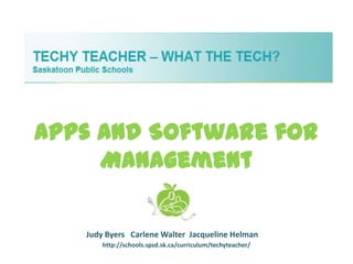 Apps and Software for
     Management

   Judy Byers Carlene Walter Jacqueline Helman
       http://schools.spsd.sk.ca/curriculum/techyteacher/
 