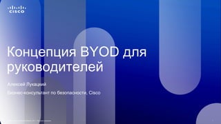 Концепция BYOD для
руководителей
Алексей Лукацкий
Бизнес-консультант по безопасности, Cisco




© Cisco и/или ее дочерние компании, 2011 г. Все права защищены.   1
 