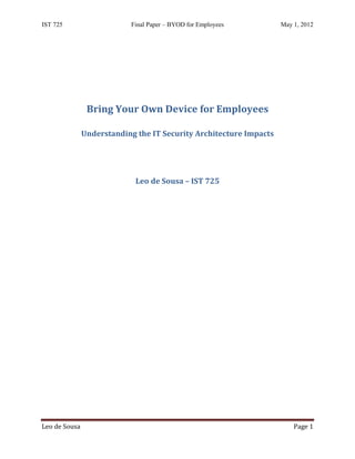 IST 725                    Final Paper – BYOD for Employees         May 1, 2012




                Bring Your Own Device for Employees

               Understanding the IT Security Architecture Impacts




                             Leo de Sousa – IST 725




Leo de Sousa                                                            Page 1
 