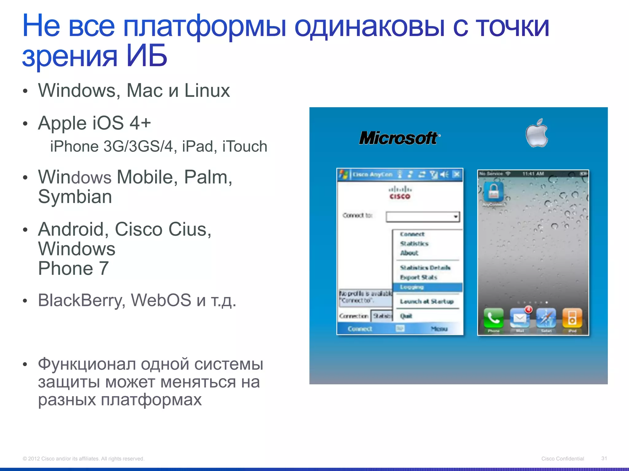 • Windows, Mac и Linux
• Apple iOS 4+
            iPhone 3G/3GS/4, iPad, iTouch

• Windows Mobile, Palm,
      Symbian
• Android, Cisco Cius,
      Windows
      Phone 7
• BlackBerry, WebOS и т.д.



• Функционал одной системы
      защиты может меняться на
      разных платформах


© 2012 Cisco and/or its affiliates. All rights reserved.   Cisco Confidential   31
 