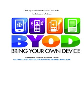BYOD Implementation Plan for 4th
Grade Social Studies
By: Keata Lawrence Anderson
Link to Houston County School Districts BYOD Policy:
http://www.hcbe.net/?DivisionID=15761&DepartmentID=16985&ToggleSideNav=ShowAll
 