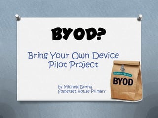 BYOD?
Bring Your Own Device
     Pilot Project

      by Michele Botha
      Somerset House Primary
 