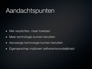 Aandachtspunten


 Niet verplichten, maar toestaan
 Meer technologie kunnen benutten
 Aanwezige technologie kunnen benutten
 Eigenaarschap impliceert zelfverantwoordelijkheid
 