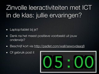 Zinvolle leeractiviteiten met ICT
in de klas: jullie ervaringen?

 Laptop/tablet bij je?
 Denk na het meest positieve voorbeeld uit jouw
 onderwijs?
 Beschrijf kort via http://padlet.com/wall/sewovdaaq8
 Of gebruik post it
 
